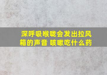 深呼吸喉咙会发出拉风箱的声音 咳嗽吃什么药